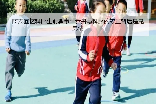 阿泰回忆科比生前趣事：乔丹与科比的较量背后是兄弟情