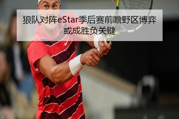 狼队对阵eStar季后赛前瞻野区博弈或成胜负关键