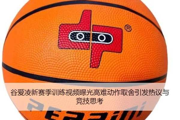 谷爱凌新赛季训练视频曝光高难动作取舍引发热议与竞技思考
