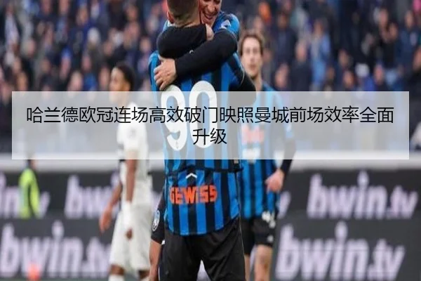 哈兰德欧冠连场高效破门映照曼城前场效率全面升级