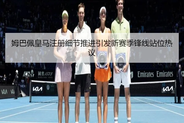姆巴佩皇马注册细节推进引发新赛季锋线站位热议