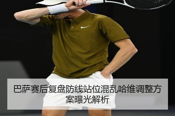 巴萨赛后复盘防线站位混乱哈维调整方案曝光解析