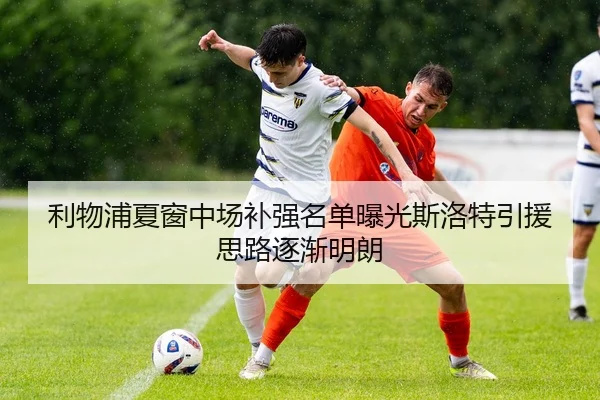 利物浦夏窗中场补强名单曝光斯洛特引援思路逐渐明朗